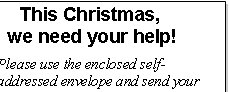 This Christmas,    we need your help! Please use the enclosed self-addressed envelope and send your Tax-deductible donation, not to help us, but to help your needy brothers and sisters in Christ in the Middle East. What better way to celebrate the real meaning of Christmas, than to help a needy Christian you do not even know.